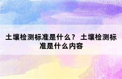 土壤检测标准是什么？ 土壤检测标准是什么内容